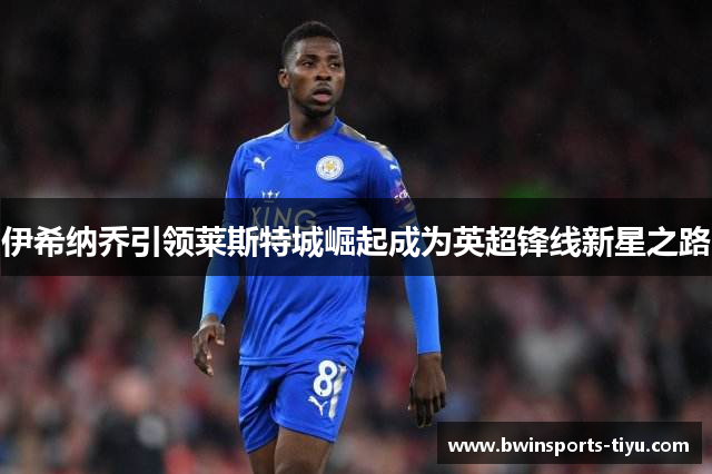 伊希纳乔引领莱斯特城崛起成为英超锋线新星之路