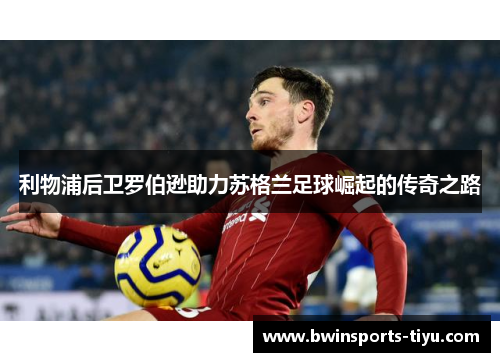利物浦后卫罗伯逊助力苏格兰足球崛起的传奇之路