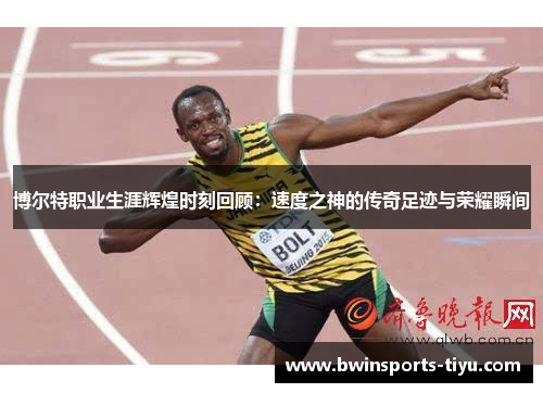 博尔特职业生涯辉煌时刻回顾：速度之神的传奇足迹与荣耀瞬间