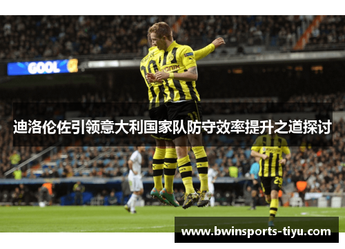 迪洛伦佐引领意大利国家队防守效率提升之道探讨