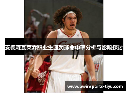 安德森瓦莱乔职业生涯罚球命中率分析与影响探讨