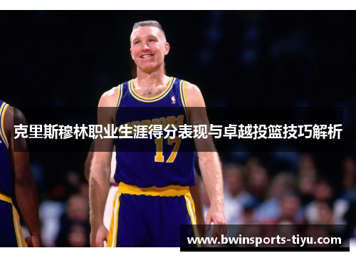 克里斯穆林职业生涯得分表现与卓越投篮技巧解析