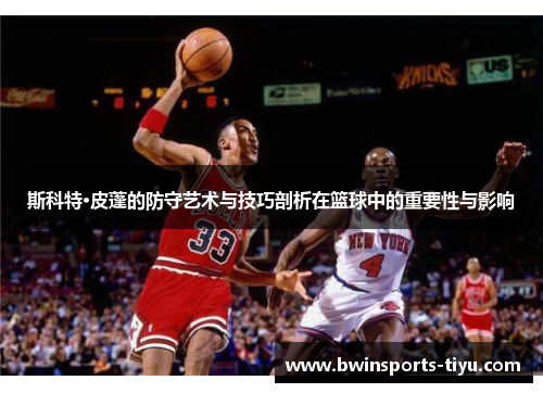 斯科特·皮蓬的防守艺术与技巧剖析在篮球中的重要性与影响