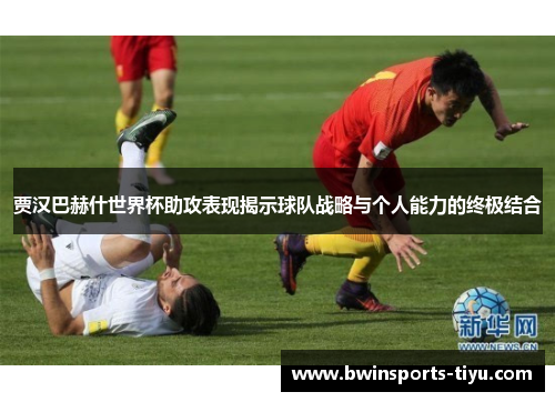 贾汉巴赫什世界杯助攻表现揭示球队战略与个人能力的终极结合