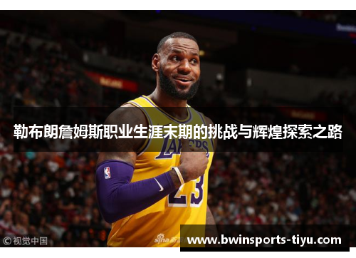 勒布朗詹姆斯职业生涯末期的挑战与辉煌探索之路