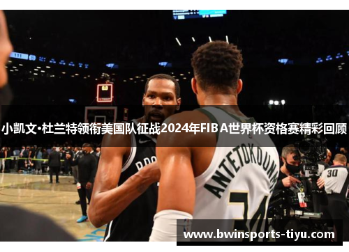 小凯文·杜兰特领衔美国队征战2024年FIBA世界杯资格赛精彩回顾