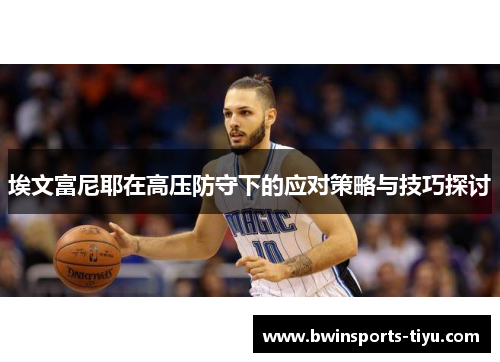 埃文富尼耶在高压防守下的应对策略与技巧探讨