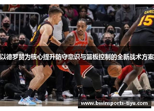 以德罗赞为核心提升防守意识与篮板控制的全新战术方案