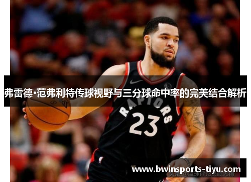 弗雷德·范弗利特传球视野与三分球命中率的完美结合解析