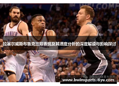 拉塞尔威斯布鲁克三双表现及其速度分析的深度解读与影响探讨