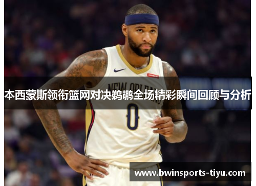 本西蒙斯领衔篮网对决鹈鹕全场精彩瞬间回顾与分析