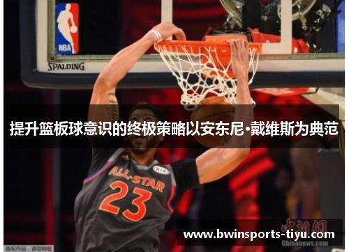 提升篮板球意识的终极策略以安东尼·戴维斯为典范