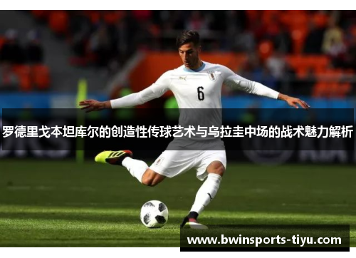 罗德里戈本坦库尔的创造性传球艺术与乌拉圭中场的战术魅力解析