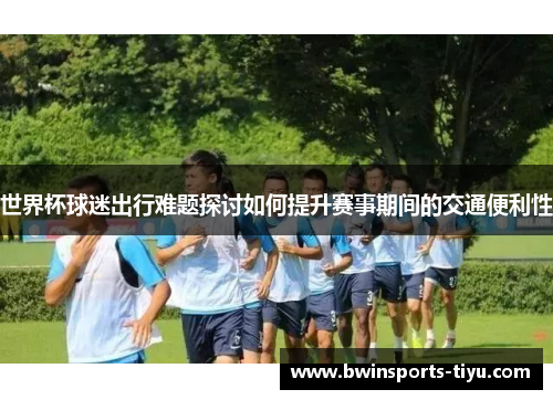世界杯球迷出行难题探讨如何提升赛事期间的交通便利性
