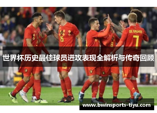 世界杯历史最佳球员进攻表现全解析与传奇回顾