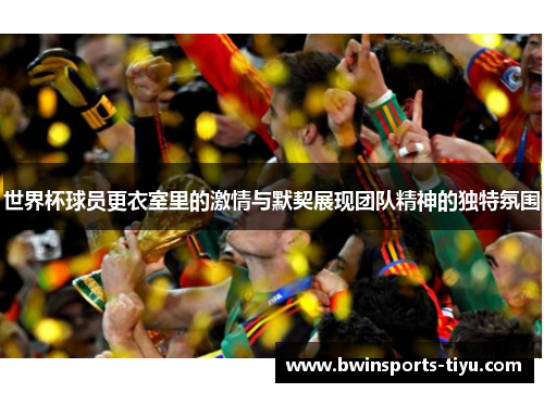 世界杯球员更衣室里的激情与默契展现团队精神的独特氛围