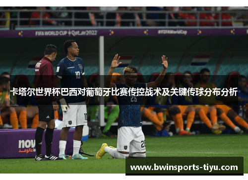 卡塔尔世界杯巴西对葡萄牙比赛传控战术及关键传球分布分析