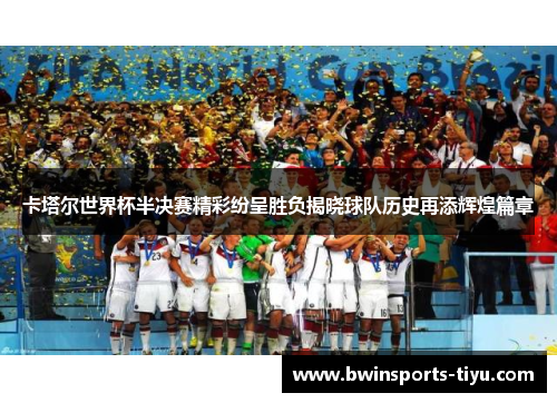 卡塔尔世界杯半决赛精彩纷呈胜负揭晓球队历史再添辉煌篇章