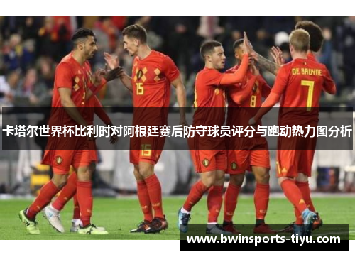 卡塔尔世界杯比利时对阿根廷赛后防守球员评分与跑动热力图分析
