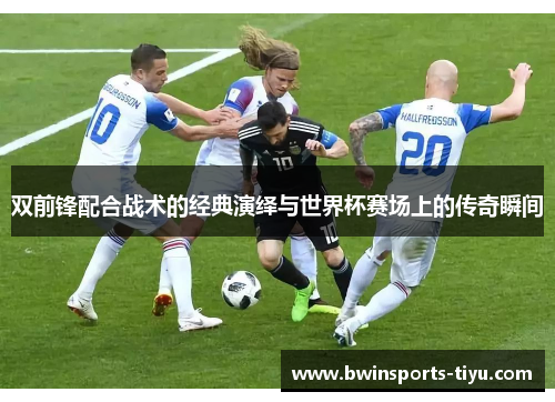 双前锋配合战术的经典演绎与世界杯赛场上的传奇瞬间