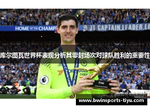 库尔图瓦世界杯表现分析其零封场次对球队胜利的重要性