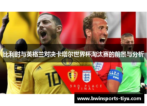比利时与英格兰对决卡塔尔世界杯淘汰赛的前景与分析