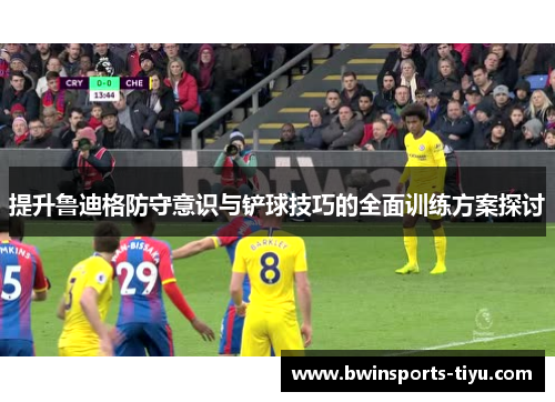 提升鲁迪格防守意识与铲球技巧的全面训练方案探讨