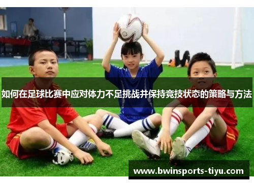 如何在足球比赛中应对体力不足挑战并保持竞技状态的策略与方法