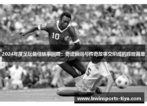 2024年度足坛最佳轶事回顾：奇迹瞬间与传奇故事交织成的辉煌篇章