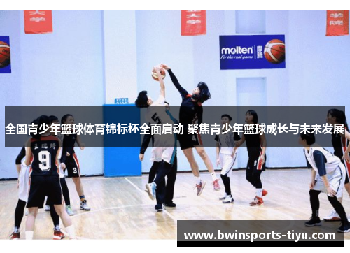 全国青少年篮球体育锦标杯全面启动 聚焦青少年篮球成长与未来发展