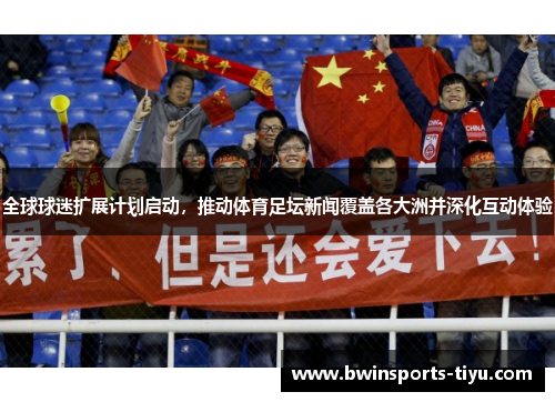 全球球迷扩展计划启动，推动体育足坛新闻覆盖各大洲并深化互动体验