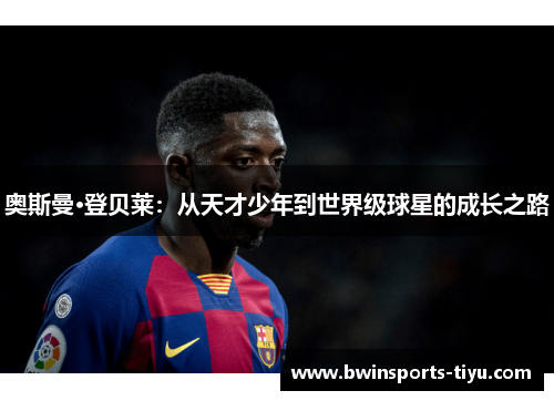 奥斯曼·登贝莱：从天才少年到世界级球星的成长之路