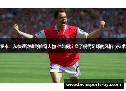 罗本：从快速边锋到传奇人物 他如何定义了现代足球的风格与技术