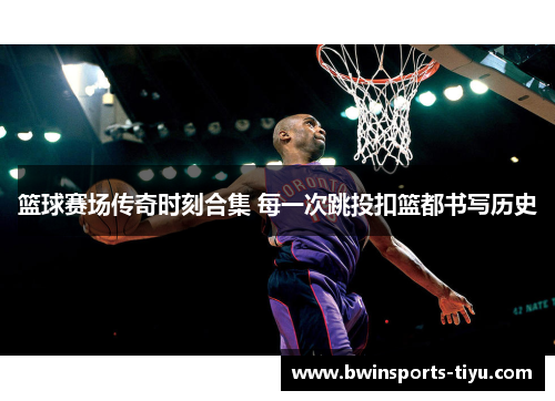 篮球赛场传奇时刻合集 每一次跳投扣篮都书写历史