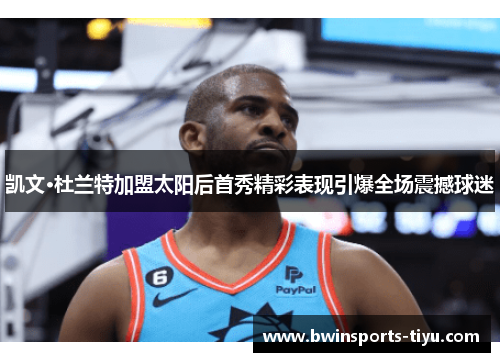 凯文·杜兰特加盟太阳后首秀精彩表现引爆全场震撼球迷