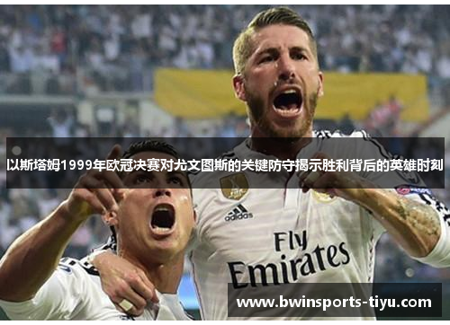 以斯塔姆1999年欧冠决赛对尤文图斯的关键防守揭示胜利背后的英雄时刻