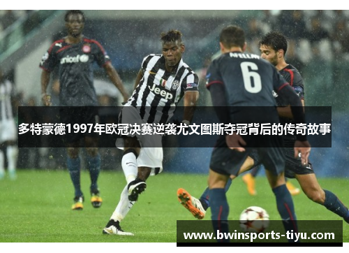 多特蒙德1997年欧冠决赛逆袭尤文图斯夺冠背后的传奇故事