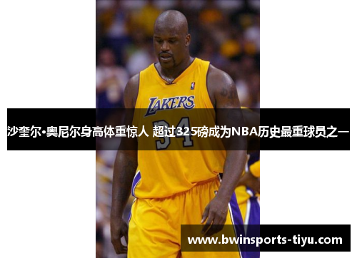 沙奎尔·奥尼尔身高体重惊人 超过325磅成为NBA历史最重球员之一