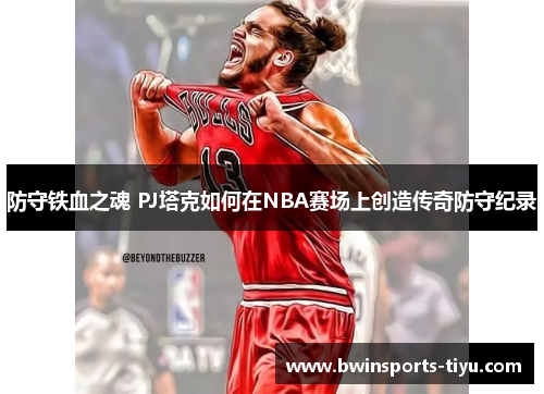 防守铁血之魂 PJ塔克如何在NBA赛场上创造传奇防守纪录