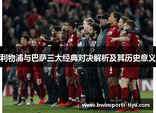 利物浦与巴萨三大经典对决解析及其历史意义