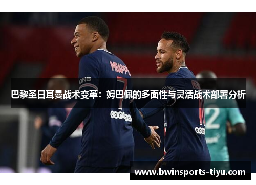 巴黎圣日耳曼战术变革：姆巴佩的多面性与灵活战术部署分析