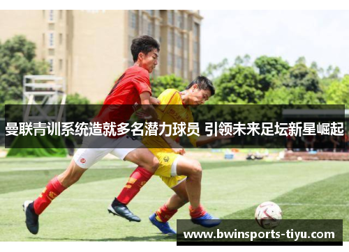 曼联青训系统造就多名潜力球员 引领未来足坛新星崛起