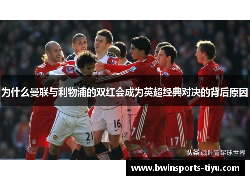 为什么曼联与利物浦的双红会成为英超经典对决的背后原因