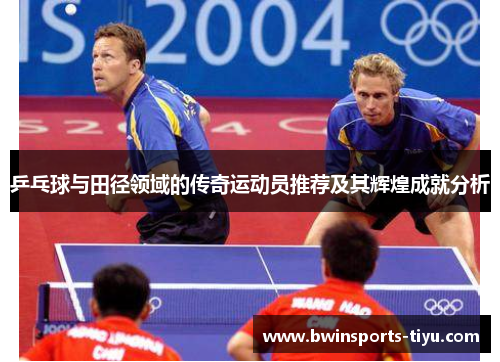 乒乓球与田径领域的传奇运动员推荐及其辉煌成就分析