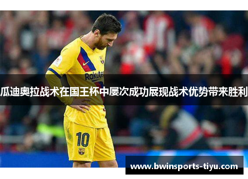 瓜迪奥拉战术在国王杯中屡次成功展现战术优势带来胜利