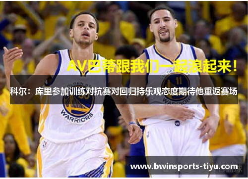 科尔：库里参加训练对抗赛对回归持乐观态度期待他重返赛场