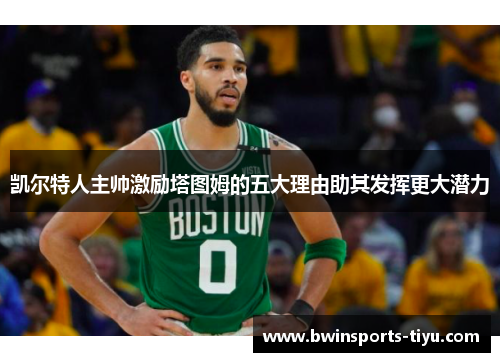凯尔特人主帅激励塔图姆的五大理由助其发挥更大潜力
