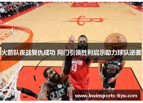 火箭队夜战复仇成功 阿门引领胜利启示助力球队逆袭