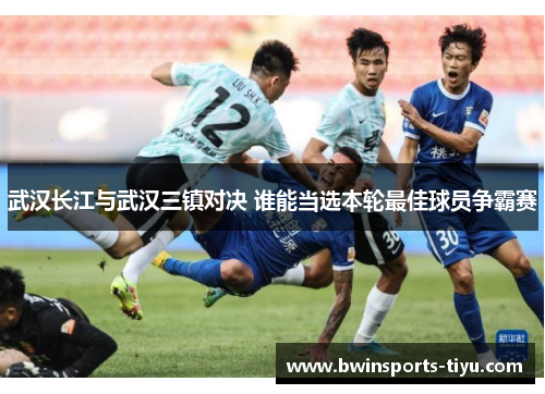 武汉长江与武汉三镇对决 谁能当选本轮最佳球员争霸赛