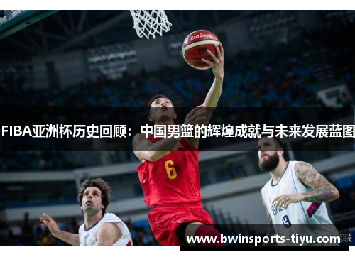 FIBA亚洲杯历史回顾：中国男篮的辉煌成就与未来发展蓝图